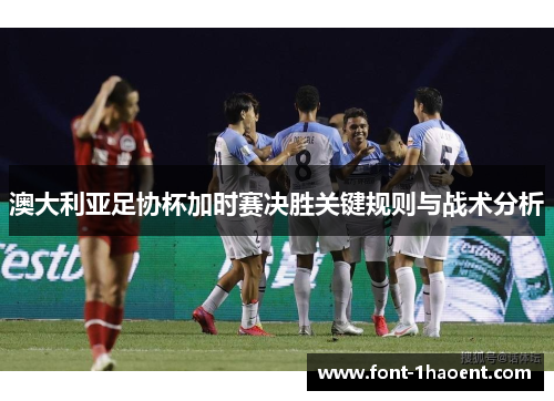 澳大利亚足协杯加时赛决胜关键规则与战术分析