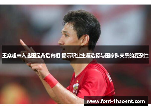 王燊超未入选国足背后真相 揭示职业生涯选择与国家队关系的复杂性 王燊超未入选国足背后真相 揭示职业生涯选择与国家队关系的复杂性