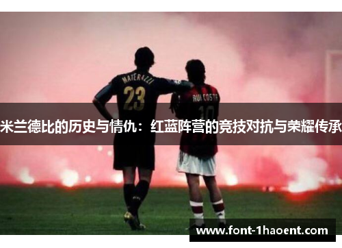 米兰德比的历史与情仇:红蓝阵营的竞技对抗与荣耀传承 米兰德比的历史与情仇:红蓝阵营的竞技对抗与荣耀传承