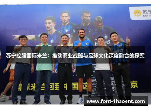 苏宁控股国际米兰:推动商业战略与足球文化深度融合的探索 苏宁控股国际米兰:推动商业战略与足球文化深度融合的探索