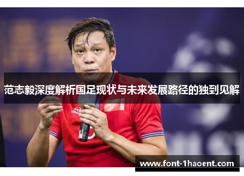 范志毅深度解析国足现状与未来发展路径的独到见解 范志毅深度解析国足现状与未来发展路径的独到见解