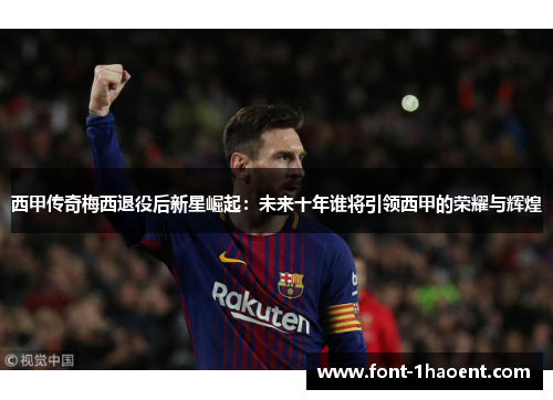 西甲传奇梅西退役后新星崛起:未来十年谁将引领西甲的荣耀与辉煌 西甲传奇梅西退役后新星崛起:未来十年谁将引领西甲的荣耀与辉煌