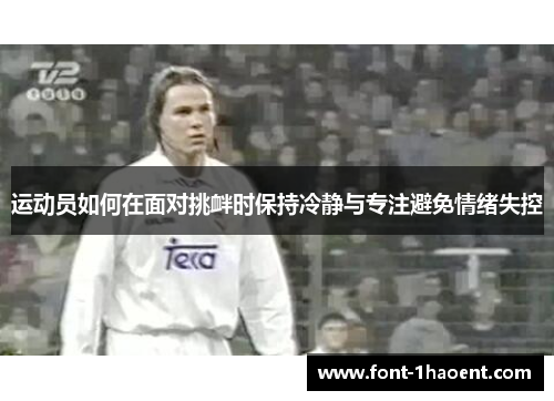 运动员如何在面对挑衅时保持冷静与专注避免情绪失控 运动员如何在面对挑衅时保持冷静与专注避免情绪失控