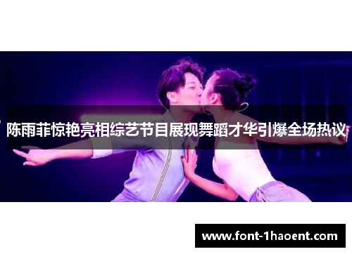 陈雨菲惊艳亮相综艺节目展现舞蹈才华引爆全场热议