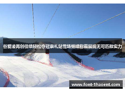 谷爱凌再创佳绩轻松夺冠崇礼站雪场继续称霸展现无可匹敌实力