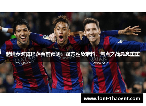 赫塔费对阵巴萨赛前预测：双方胜负难料，焦点之战悬念重重