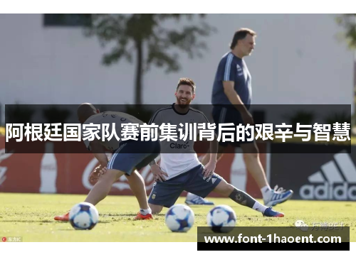 阿根廷国家队赛前集训背后的艰辛与智慧
