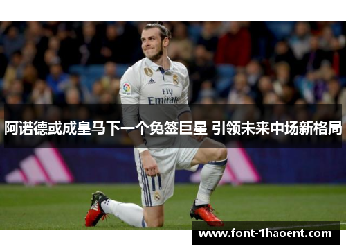 阿诺德或成皇马下一个免签巨星 引领未来中场新格局 阿诺德或成皇马下一个免签巨星 引领未来中场新格局