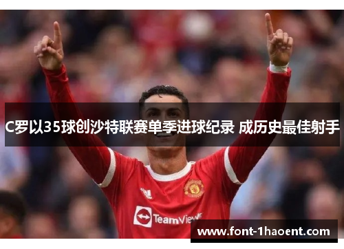 C罗以35球创沙特联赛单季进球纪录 成历史最佳射手 C罗以35球创沙特联赛单季进球纪录 成历史最佳射手