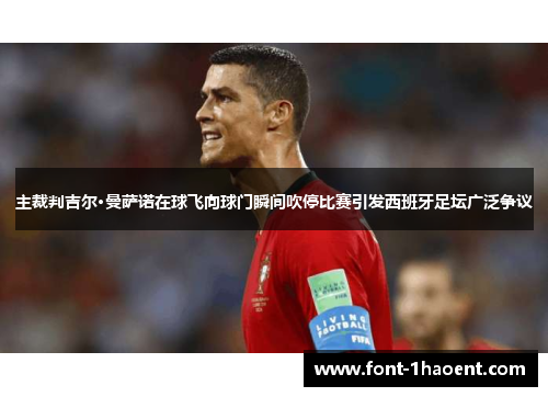 主裁判吉尔·曼萨诺在球飞向球门瞬间吹停比赛引发西班牙足坛广泛争议