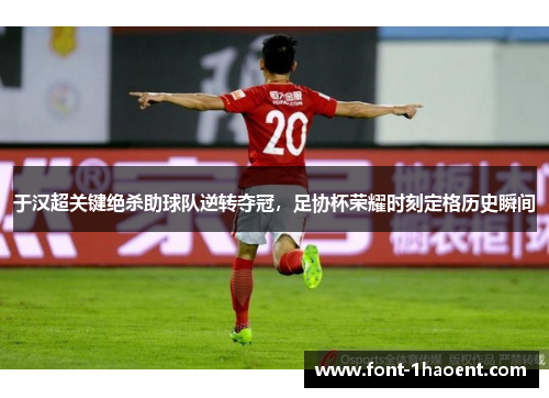 于汉超关键绝杀助球队逆转夺冠，足协杯荣耀时刻定格历史瞬间
